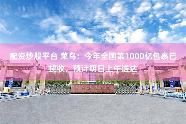 配资炒股平台 菜鸟：今年全国第1000亿包裹已揽收，预计明日上午送达