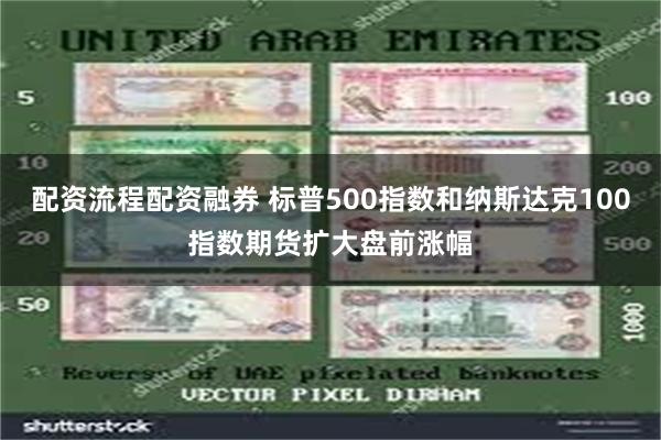 配资流程配资融券 标普500指数和纳斯达克100指数期货扩大盘前涨幅