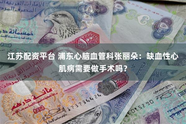 江苏配资平台 浦东心脑血管科张丽朵：缺血性心肌病需要做手术吗？