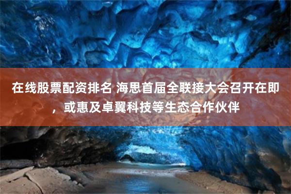 在线股票配资排名 海思首届全联接大会召开在即，或惠及卓翼科技等生态合作伙伴