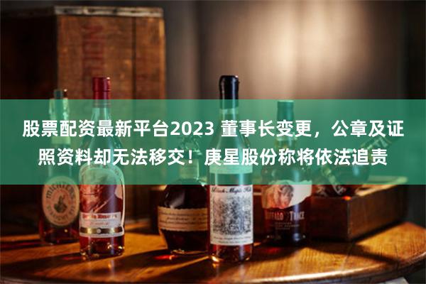 股票配资最新平台2023 董事长变更，公章及证照资料却无法移交！庚星股份称将依法追责