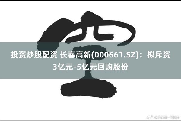 投资炒股配资 长春高新(000661.SZ)：拟斥资3亿元-5亿元回购股份