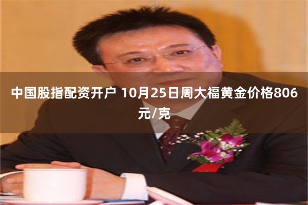 中国股指配资开户 10月25日周大福黄金价格806元/克