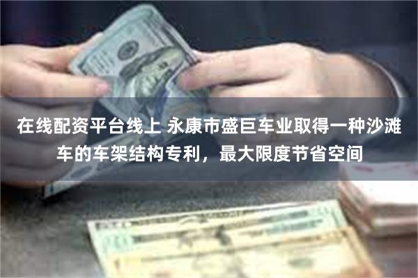 在线配资平台线上 永康市盛巨车业取得一种沙滩车的车架结构专利，最大限度节省空间
