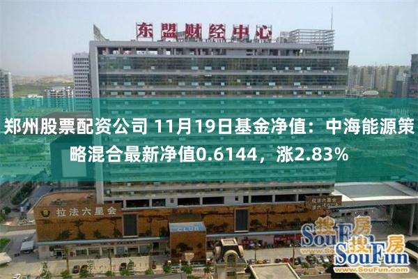 郑州股票配资公司 11月19日基金净值：中海能源策略混合最新净值0.6144，涨2.83%