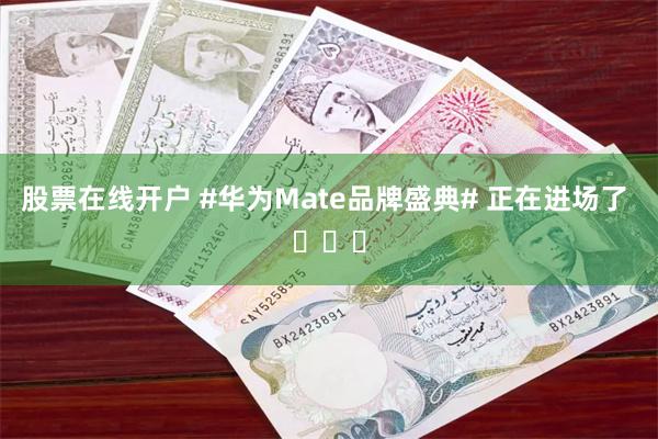 股票在线开户 #华为Mate品牌盛典# 正在进场了 ​​​
