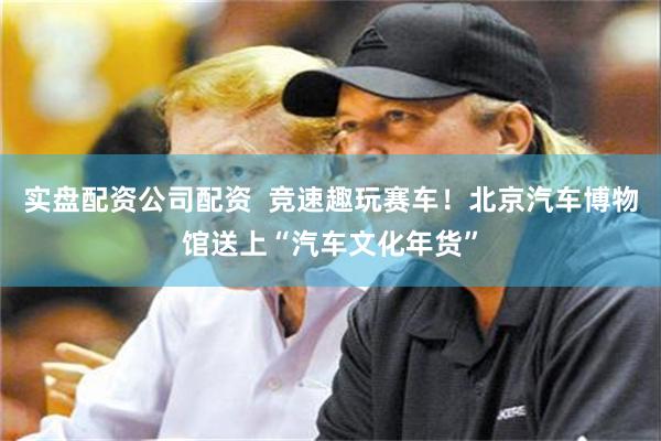 实盘配资公司配资  竞速趣玩赛车！北京汽车博物馆送上“汽车文化年货”