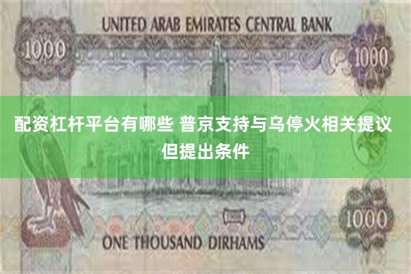 配资杠杆平台有哪些 普京支持与乌停火相关提议 但提出条件