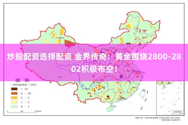 炒股配资选择配资 金界传奇：黄金围绕2800-2802积极布空！