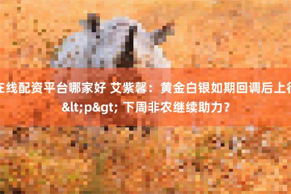 在线配资平台哪家好 艾紫馨：黄金白银如期回调后上行<p> 下周非农继续助力？