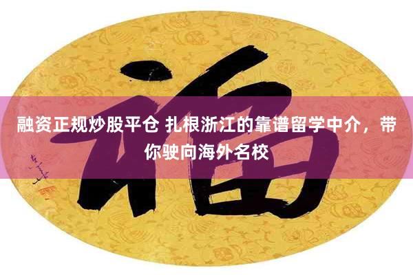 融资正规炒股平仓 扎根浙江的靠谱留学中介，带你驶向海外名校