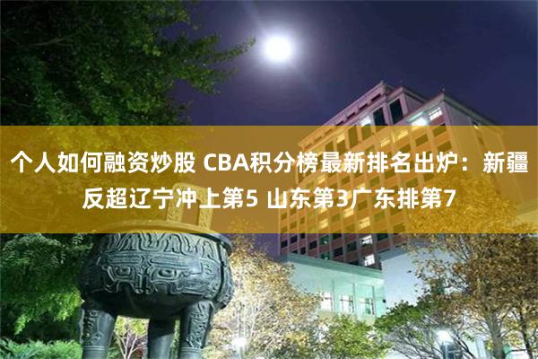 个人如何融资炒股 CBA积分榜最新排名出炉：新疆反超辽宁冲上第5 山东第3广东排第7