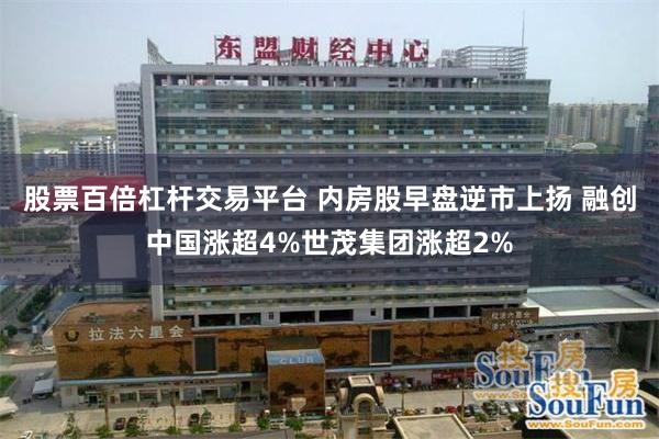 股票百倍杠杆交易平台 内房股早盘逆市上扬 融创中国涨超4%世茂集团涨超2%