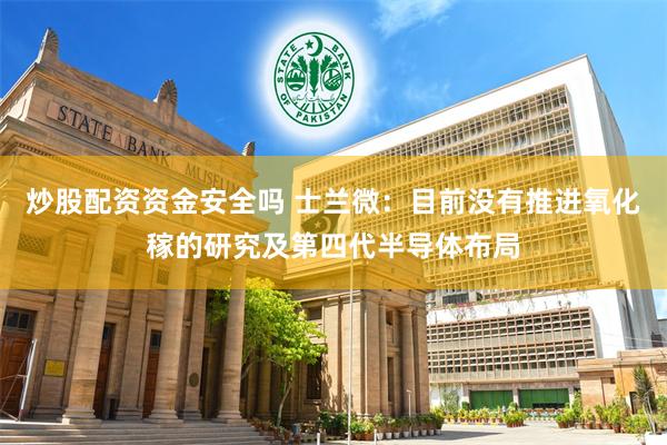 炒股配资资金安全吗 士兰微：目前没有推进氧化稼的研究及第四代半导体布局
