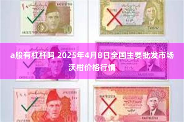 a股有杠杆吗 2025年4月8日全国主要批发市场沃柑价格行情