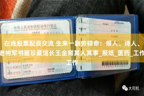 在线股票配资交流 生来一副劳碌命：报人、诗人、老将军书画珍藏馆长王金育其人其事_报纸_医药_工作