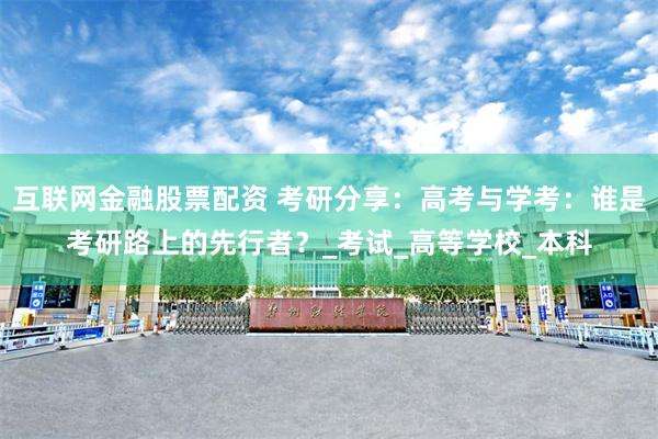 互联网金融股票配资 考研分享：高考与学考：谁是考研路上的先行者？_考试_高等学校_本科