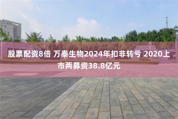 股票配资8倍 万泰生物2024年扣非转亏 2020上市两募资38.8亿元