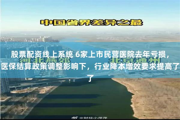 股票配资线上系统 6家上市民营医院去年亏损，医保结算政策调整影响下，行业降本增效要求提高了