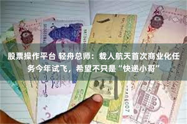 股票操作平台 轻舟总师：载人航天首次商业化任务今年试飞，希望不只是“快递小哥”