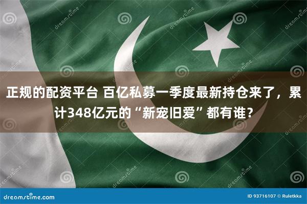 正规的配资平台 百亿私募一季度最新持仓来了，累计348亿元的“新宠旧爱”都有谁？