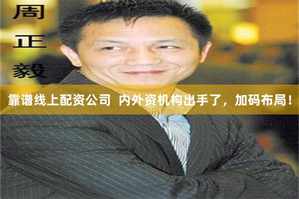 靠谱线上配资公司  内外资机构出手了，加码布局！