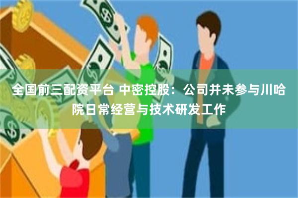 全国前三配资平台 中密控股：公司并未参与川哈院日常经营与技术研发工作