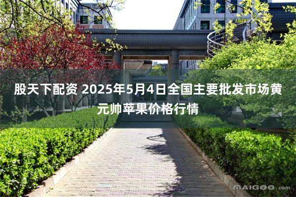 股天下配资 2025年5月4日全国主要批发市场黄元帅苹果价格行情