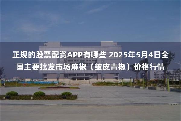 正规的股票配资APP有哪些 2025年5月4日全国主要批发市场麻椒（皱皮青椒）价格行情
