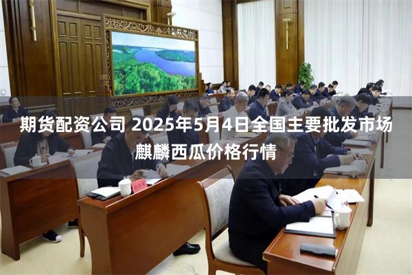 期货配资公司 2025年5月4日全国主要批发市场麒麟西瓜价格行情