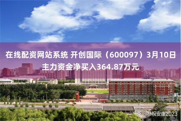 在线配资网站系统 开创国际（600097）3月10日主力资金净买入364.87万元