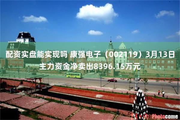 配资实盘能实现吗 康强电子（002119）3月13日主力资金净卖出8396.15万元