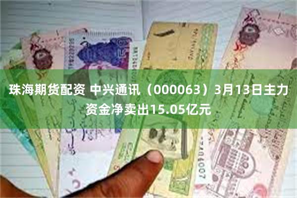珠海期货配资 中兴通讯（000063）3月13日主力资金净卖出15.05亿元