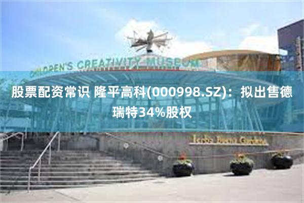 股票配资常识 隆平高科(000998.SZ)：拟出售德瑞特34%股权