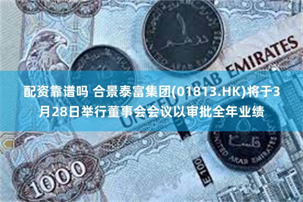 配资靠谱吗 合景泰富集团(01813.HK)将于3月28日举行董事会会议以审批全年业绩