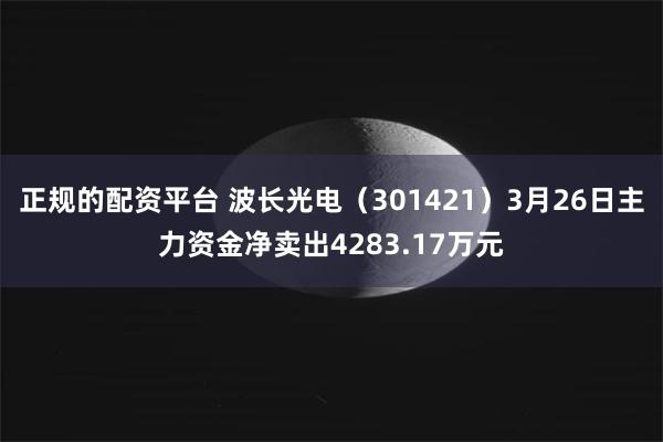正规的配资平台 波长光电（301421）3月26日主力资金净卖出4283.17万元