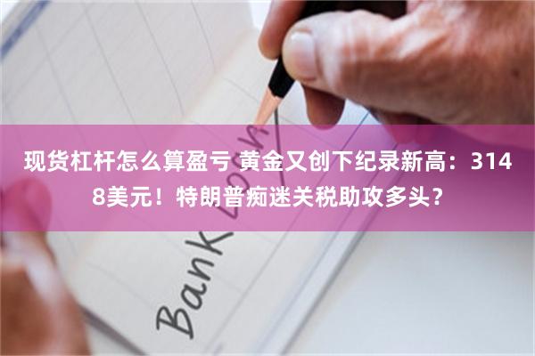 现货杠杆怎么算盈亏 黄金又创下纪录新高：3148美元！特朗普痴迷关税助攻多头？