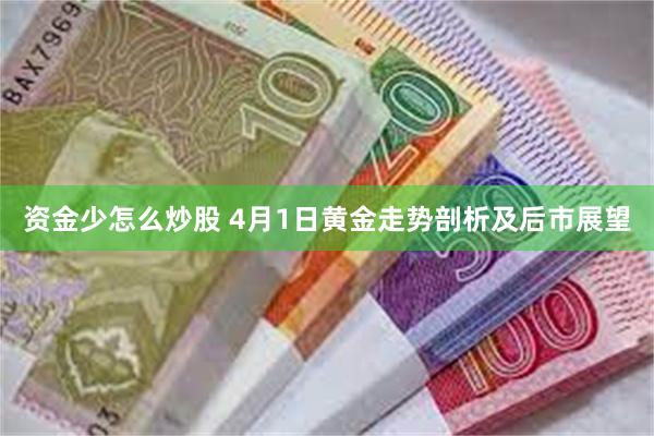 资金少怎么炒股 4月1日黄金走势剖析及后市展望