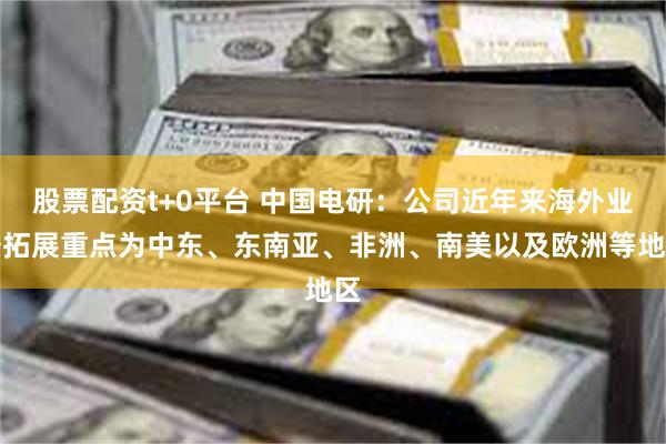 股票配资t+0平台 中国电研：公司近年来海外业务拓展重点为中东、东南亚、非洲、南美以及欧洲等地区