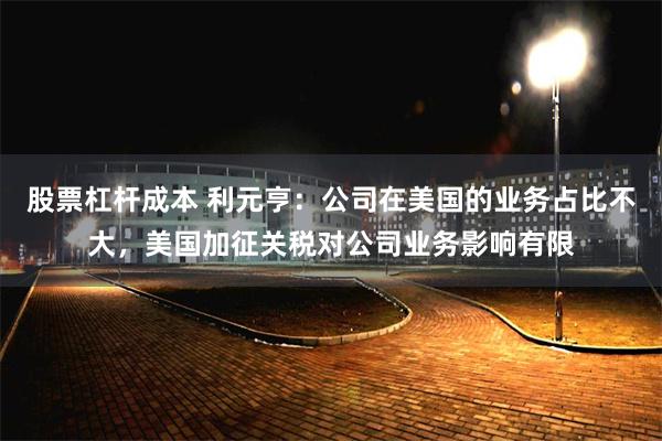 股票杠杆成本 利元亨：公司在美国的业务占比不大，美国加征关税对公司业务影响有限