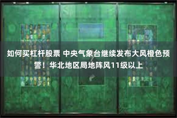 如何买杠杆股票 中央气象台继续发布大风橙色预警！华北地区局地阵风11级以上