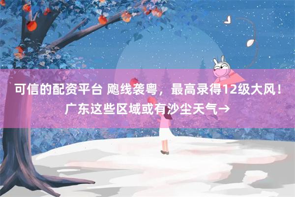 可信的配资平台 飑线袭粤，最高录得12级大风！广东这些区域或有沙尘天气→