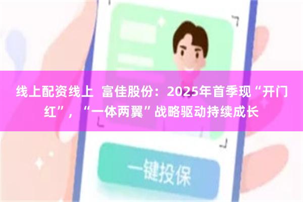 线上配资线上  富佳股份：2025年首季现“开门红”，“一体两翼”战略驱动持续成长