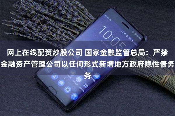 网上在线配资炒股公司 国家金融监管总局：严禁金融资产管理公司以任何形式新增地方政府隐性债务