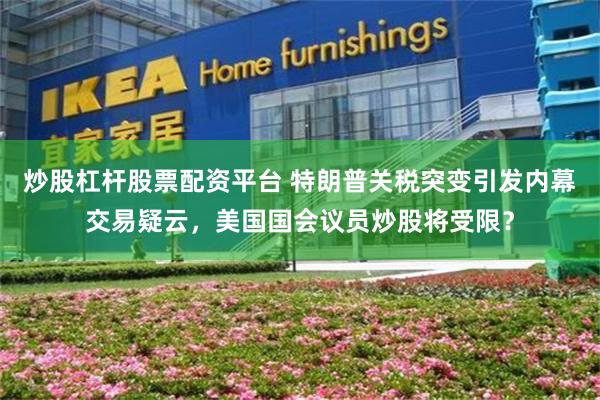 炒股杠杆股票配资平台 特朗普关税突变引发内幕交易疑云，美国国会议员炒股将受限？