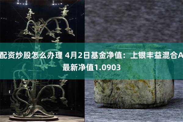 配资炒股怎么办理 4月2日基金净值：上银丰益混合A最新净值1.0903