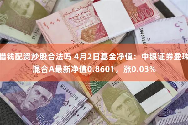 借钱配资炒股合法吗 4月2日基金净值：中银证券盈瑞混合A最新净值0.8601，涨0.03%