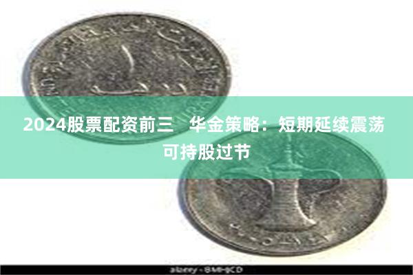 2024股票配资前三   华金策略：短期延续震荡 可持股过节