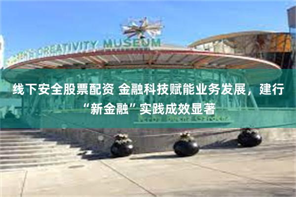 线下安全股票配资 金融科技赋能业务发展，建行“新金融”实践成效显著