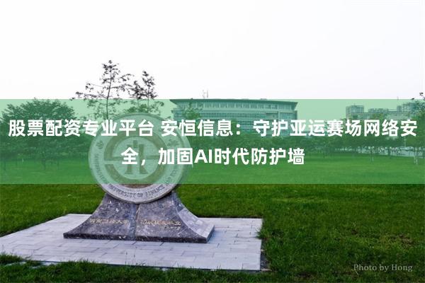 股票配资专业平台 安恒信息：守护亚运赛场网络安全，加固AI时代防护墙